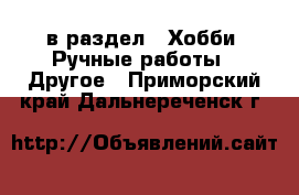  в раздел : Хобби. Ручные работы » Другое . Приморский край,Дальнереченск г.